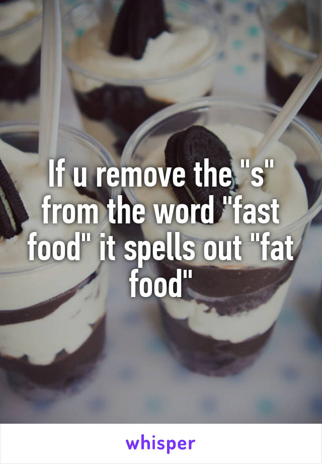 If u remove the "s" from the word "fast food" it spells out "fat food"