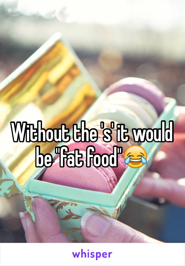 Without the 's' it would be "fat food"😂