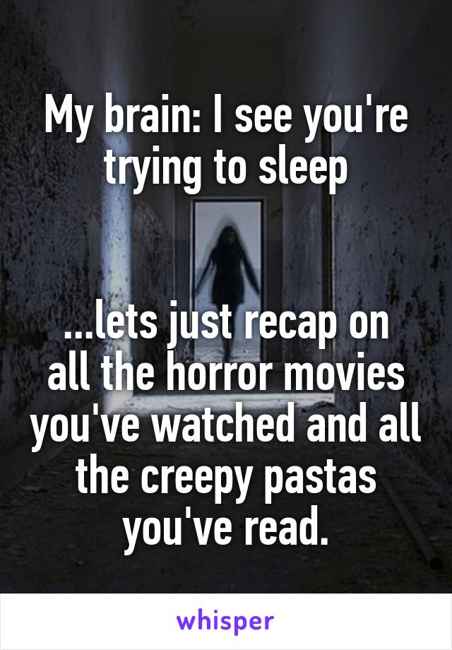 My brain: I see you're trying to sleep


...lets just recap on all the horror movies you've watched and all the creepy pastas you've read.