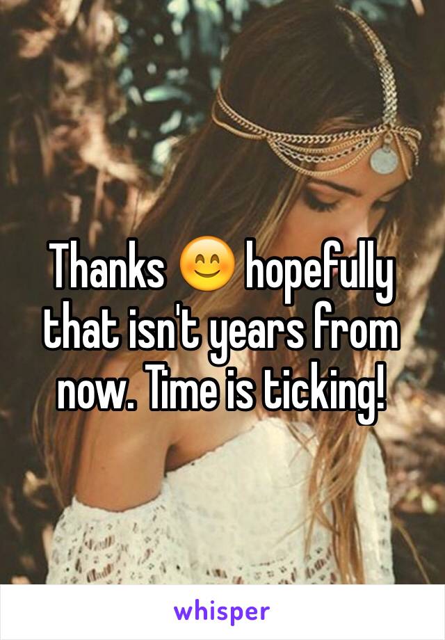 Thanks 😊 hopefully that isn't years from now. Time is ticking!