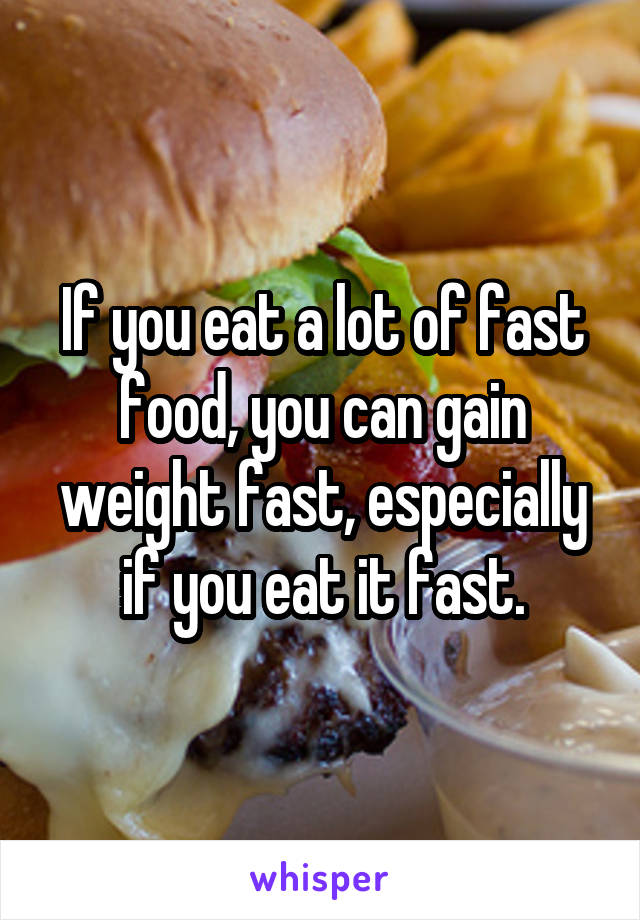 If you eat a lot of fast food, you can gain weight fast, especially if you eat it fast.