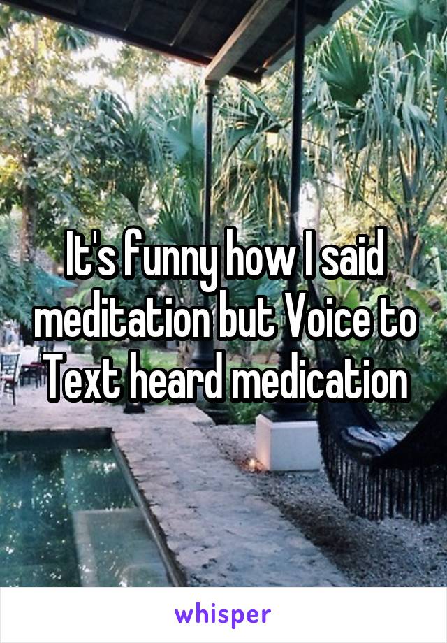 It's funny how I said meditation but Voice to Text heard medication