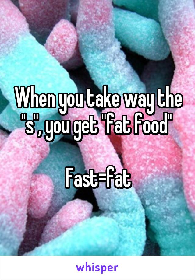 When you take way the "s", you get "fat food" 

Fast=fat