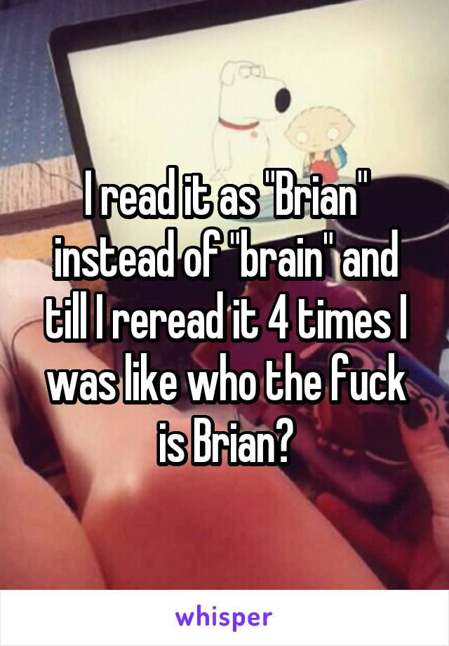 I read it as "Brian" instead of "brain" and till I reread it 4 times I was like who the fuck is Brian?