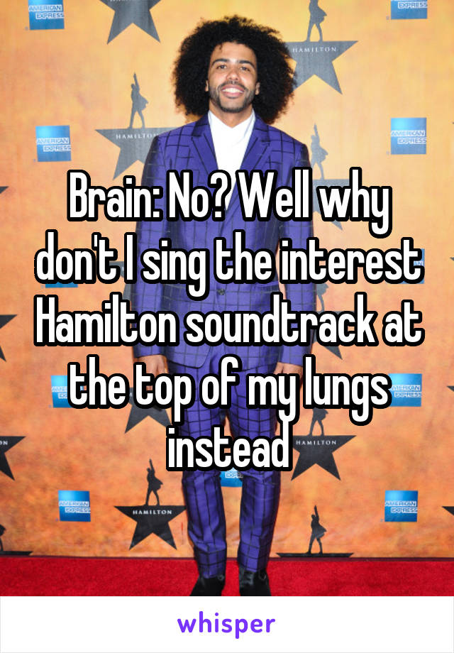 Brain: No? Well why don't I sing the interest Hamilton soundtrack at the top of my lungs instead