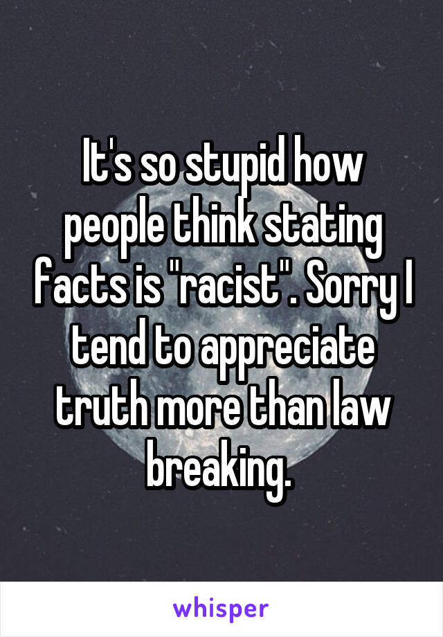 It's so stupid how people think stating facts is "racist". Sorry I tend to appreciate truth more than law breaking. 