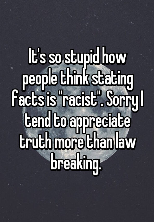 It's so stupid how people think stating facts is "racist". Sorry I tend to appreciate truth more than law breaking. 