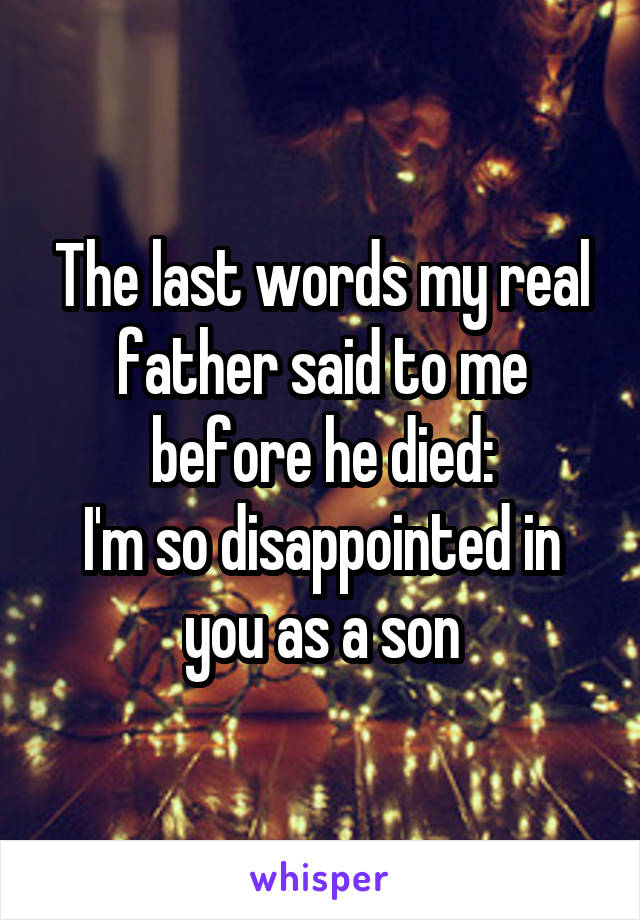 The last words my real father said to me before he died:
I'm so disappointed in you as a son