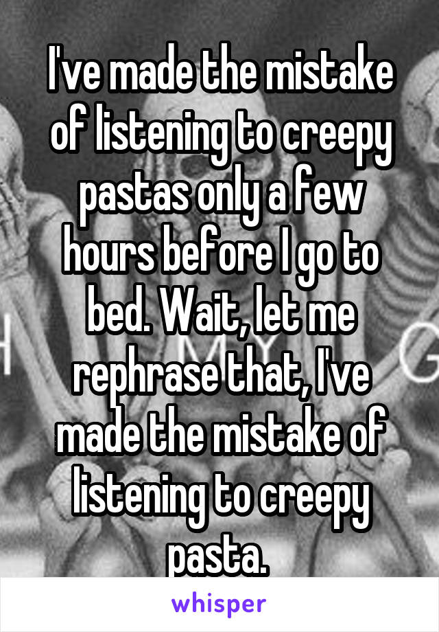 I've made the mistake of listening to creepy pastas only a few hours before I go to bed. Wait, let me rephrase that, I've made the mistake of listening to creepy pasta. 