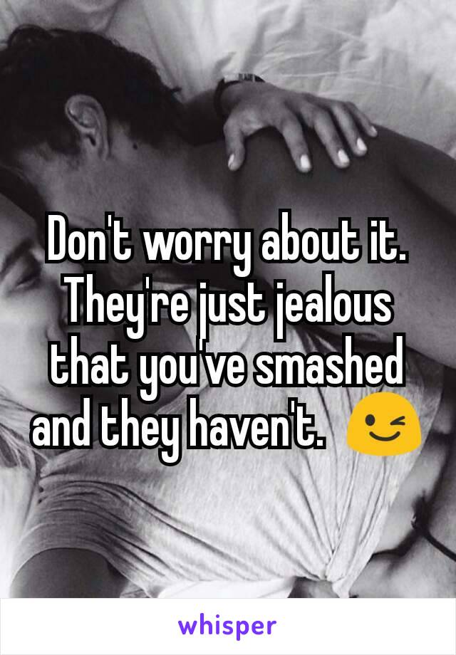 Don't worry about it.  They're just jealous that you've smashed and they haven't.  😉