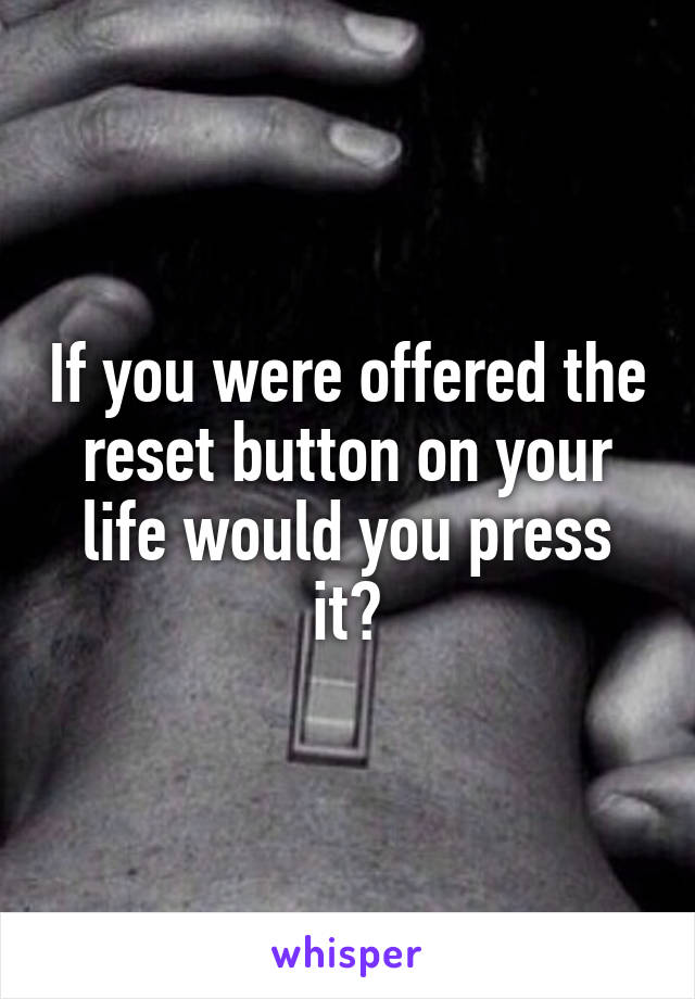 If you were offered the reset button on your life would you press it?