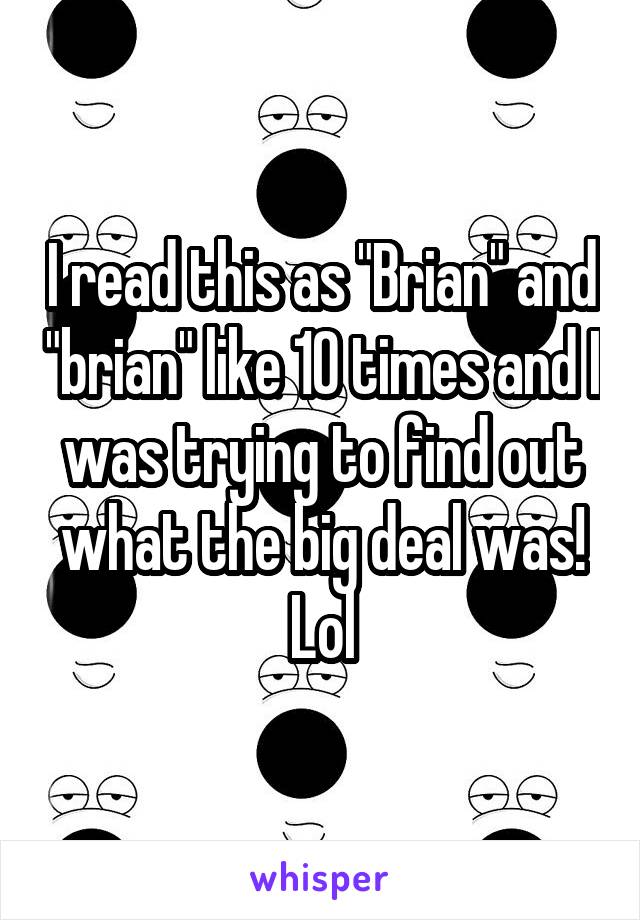 I read this as "Brian" and "brian" like 10 times and I was trying to find out what the big deal was! Lol