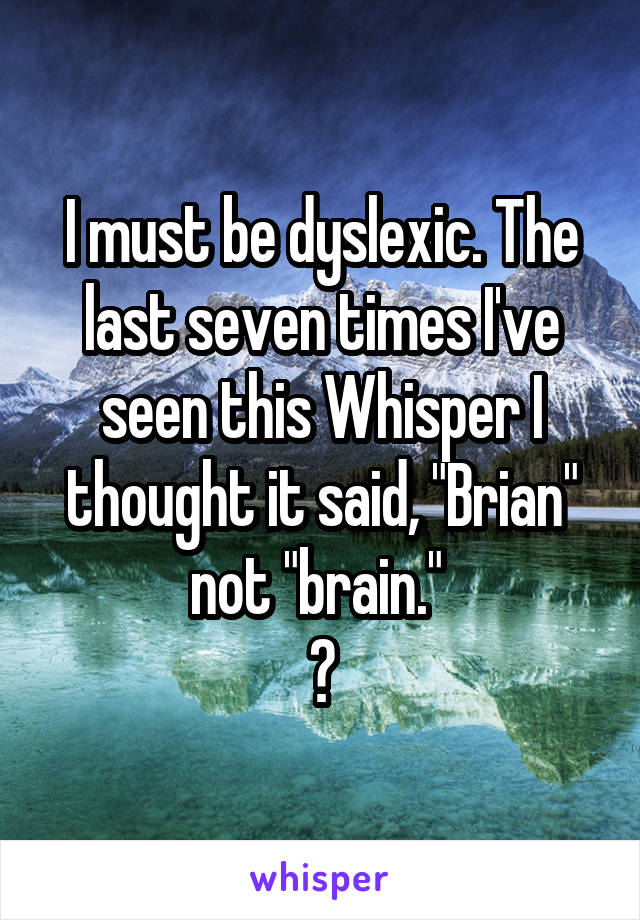 I must be dyslexic. The last seven times I've seen this Whisper I thought it said, "Brian" not "brain." 
😣