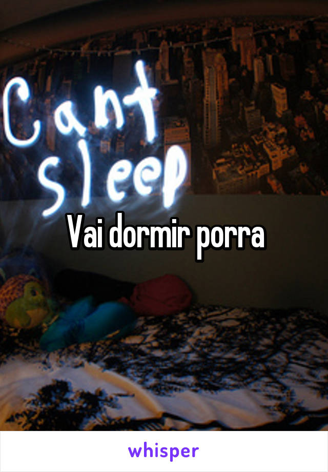 Vai dormir porra