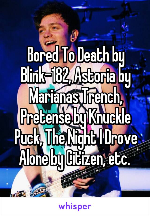 Bored To Death by Blink-182, Astoria by Marianas Trench, Pretense by Knuckle Puck, The Night I Drove Alone by Citizen, etc. 