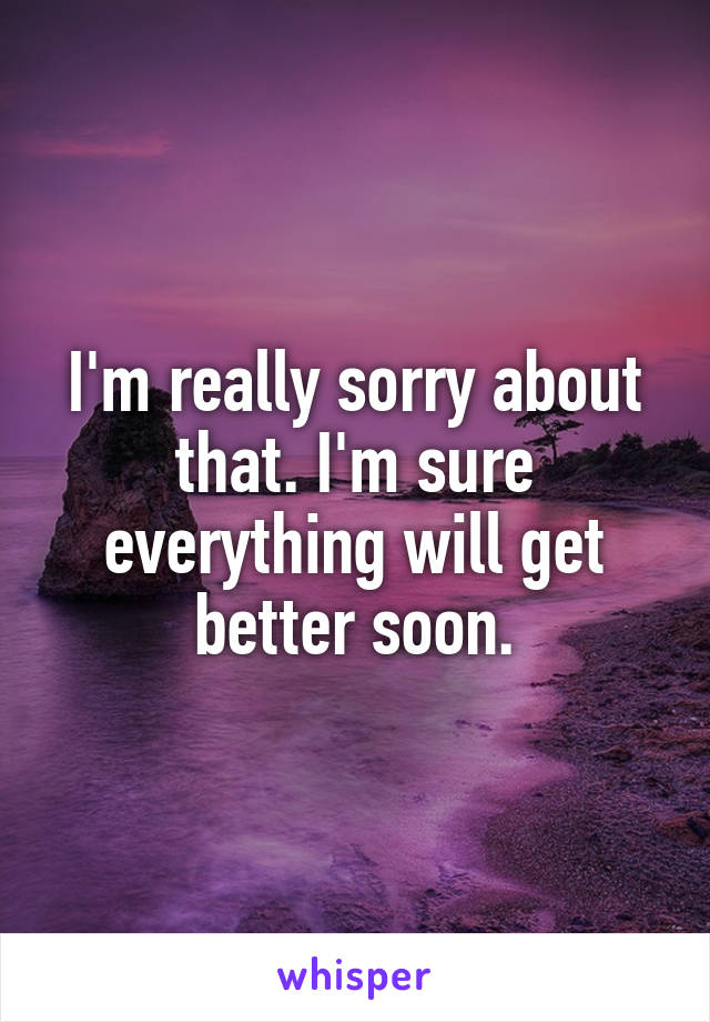 I'm really sorry about that. I'm sure everything will get better soon.