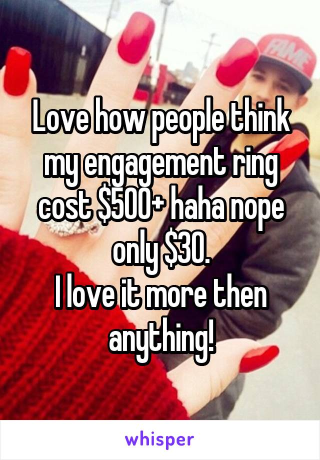 Love how people think my engagement ring cost $500+ haha nope only $30.
I love it more then anything!