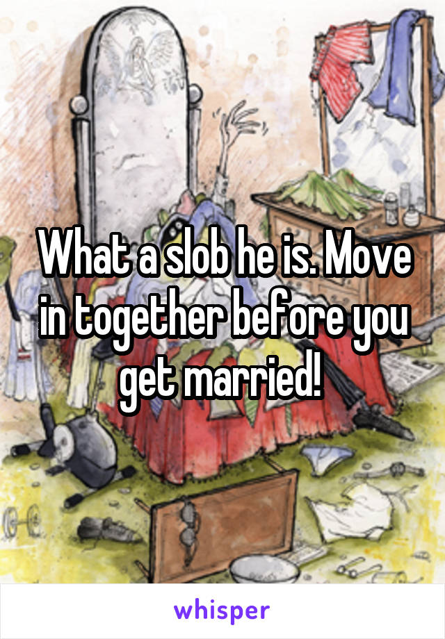 What a slob he is. Move in together before you get married! 