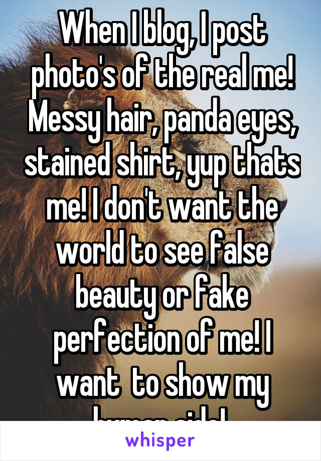 When I blog, I post photo's of the real me! Messy hair, panda eyes, stained shirt, yup thats me! I don't want the world to see false beauty or fake perfection of me! I want  to show my human side! 