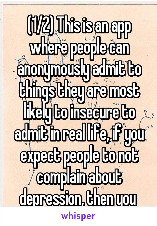 (1/2) This is an app where people can anonymously admit to things they are most likely to insecure to admit in real life, if you expect people to not complain about depression, then you 