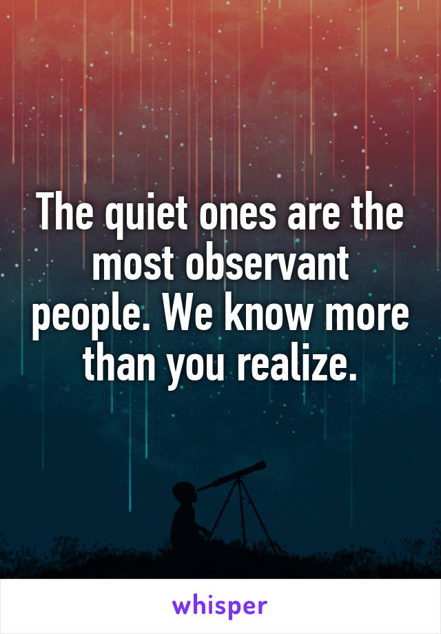 The quiet ones are the most observant people. We know more than you realize.
