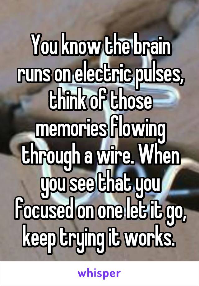 You know the brain runs on electric pulses, think of those memories flowing through a wire. When you see that you focused on one let it go, keep trying it works. 