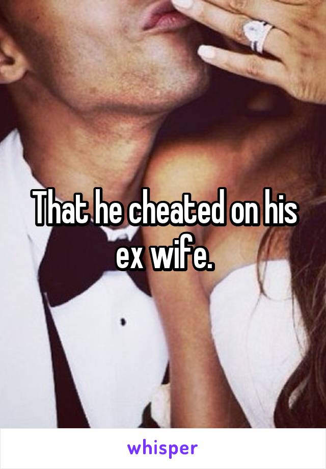 That he cheated on his ex wife.