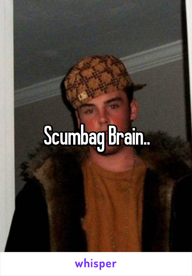 Scumbag Brain..