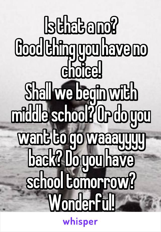 Is that a no?
Good thing you have no choice!
Shall we begin with middle school? Or do you want to go waaayyyy back? Do you have school tomorrow? Wonderful!