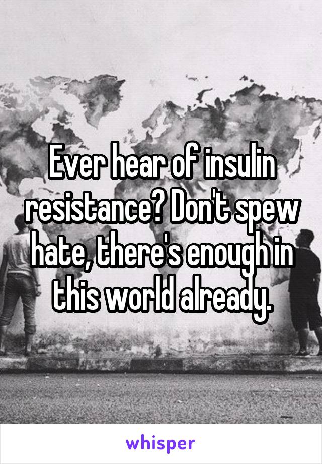 Ever hear of insulin resistance? Don't spew hate, there's enough in this world already.