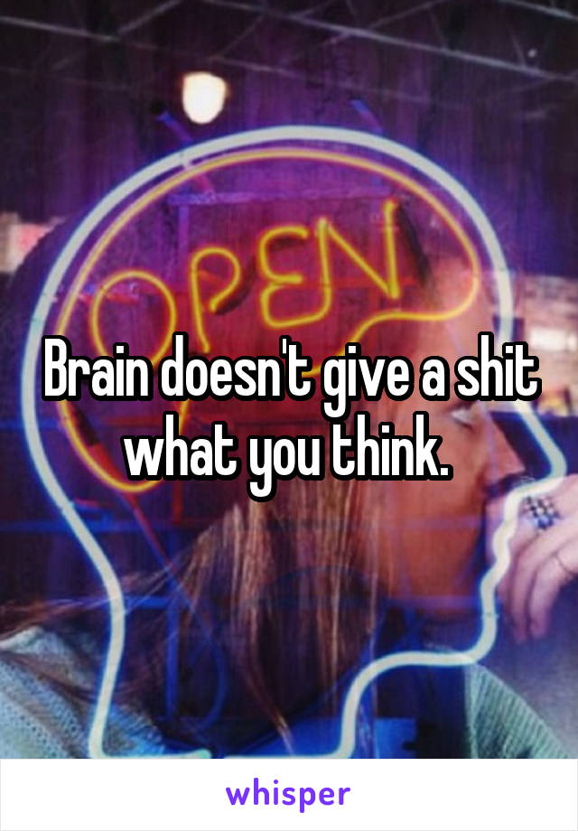 Brain doesn't give a shit what you think. 