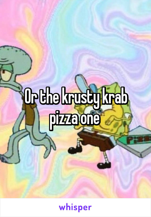 Or the krusty krab pizza one 