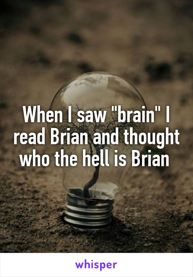 When I saw "brain" I read Brian and thought who the hell is Brian 