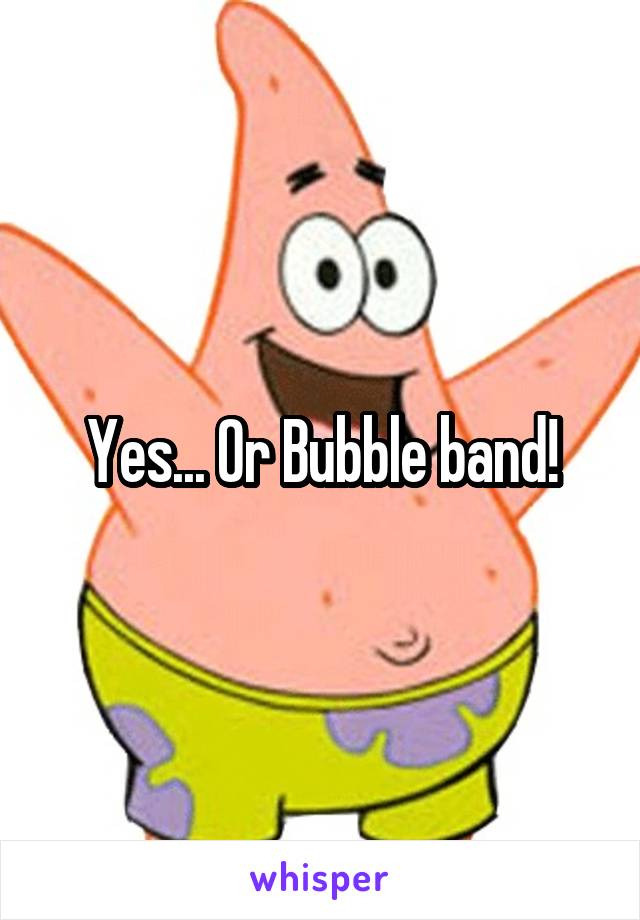 Yes... Or Bubble band!