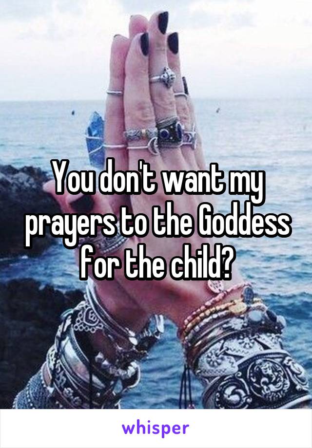 You don't want my prayers to the Goddess for the child?