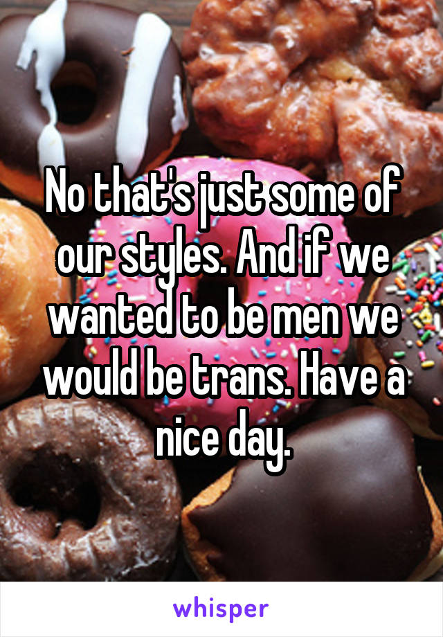 No that's just some of our styles. And if we wanted to be men we would be trans. Have a nice day.