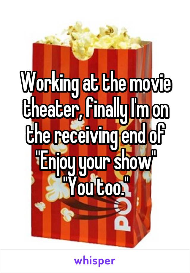 Working at the movie theater, finally I'm on the receiving end of
"Enjoy your show"
"You too."