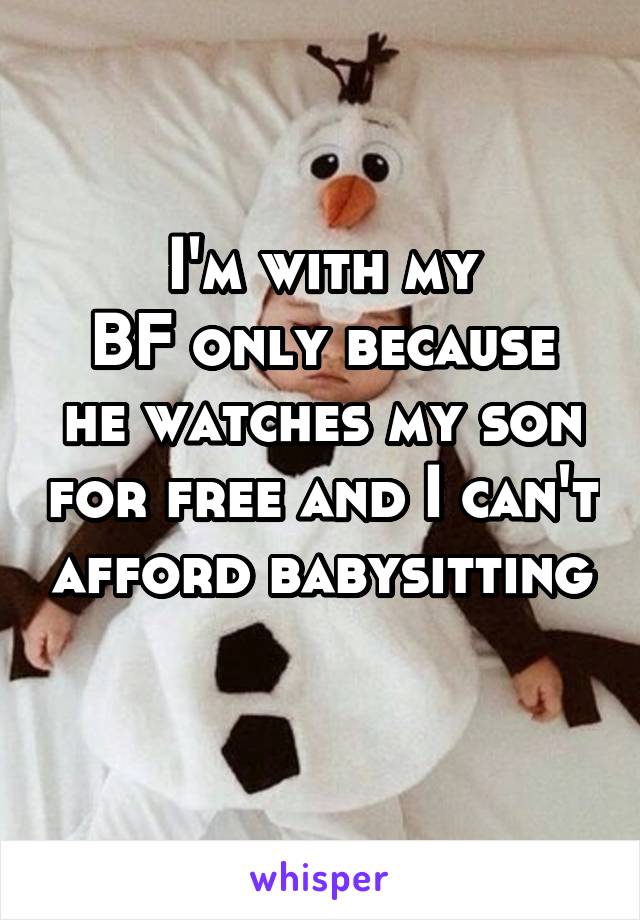 I'm with my
BF only because he watches my son for free and I can't afford babysitting 