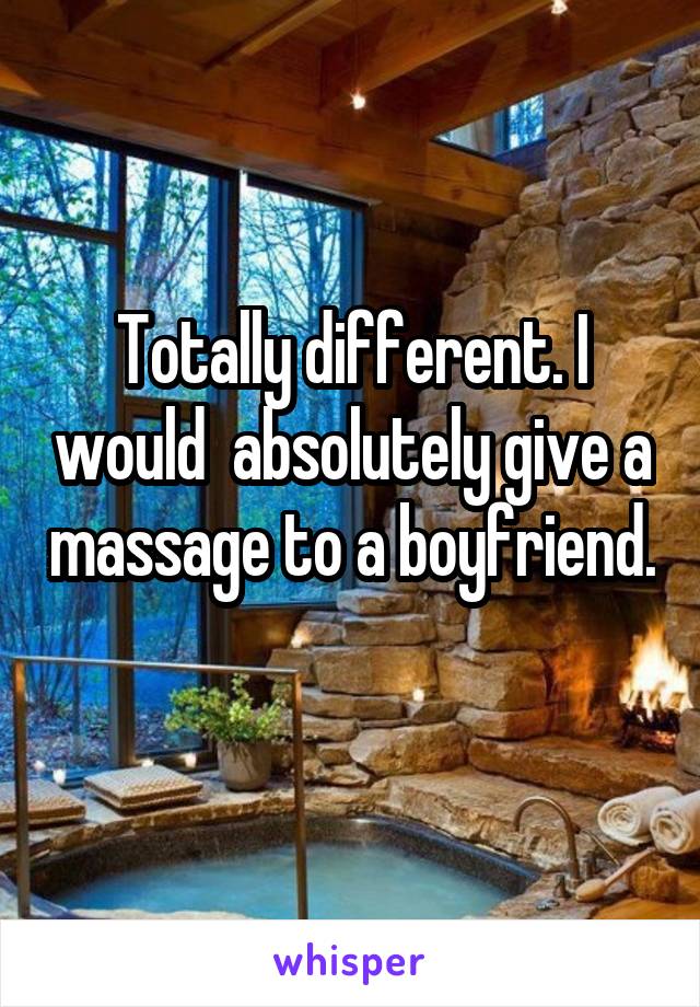 Totally different. I would  absolutely give a massage to a boyfriend. 