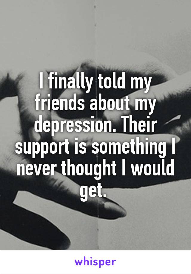 I finally told my friends about my depression. Their support is something I never thought I would get. 