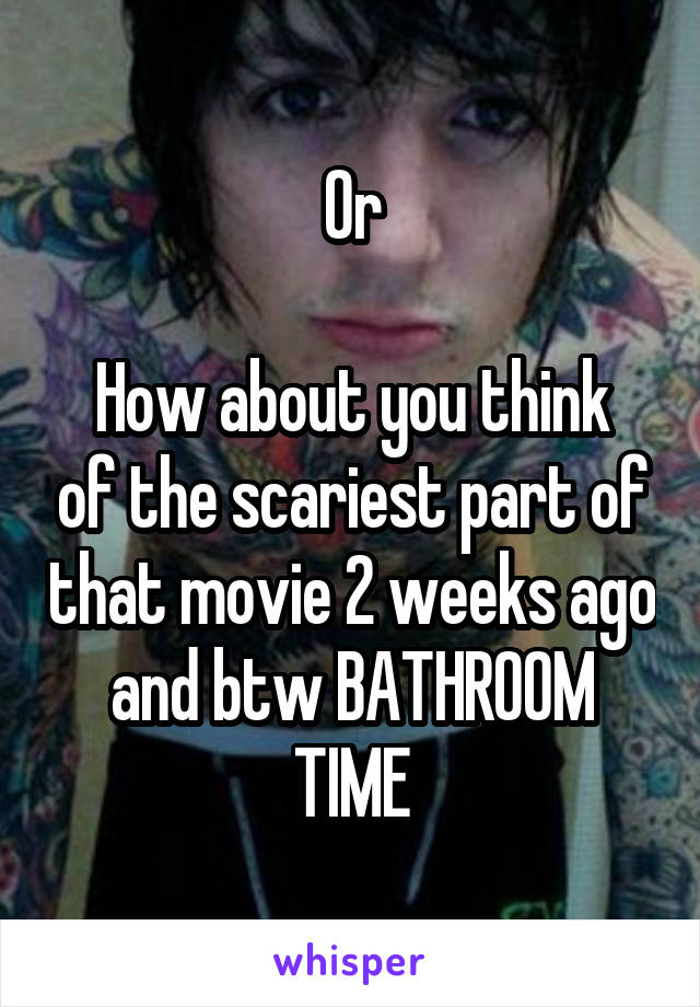 Or

How about you think of the scariest part of that movie 2 weeks ago and btw BATHROOM TIME