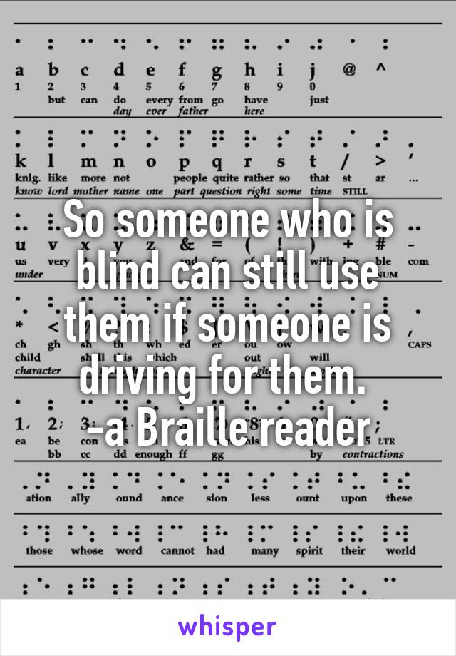 So someone who is blind can still use them if someone is driving for them. 
-a Braille reader