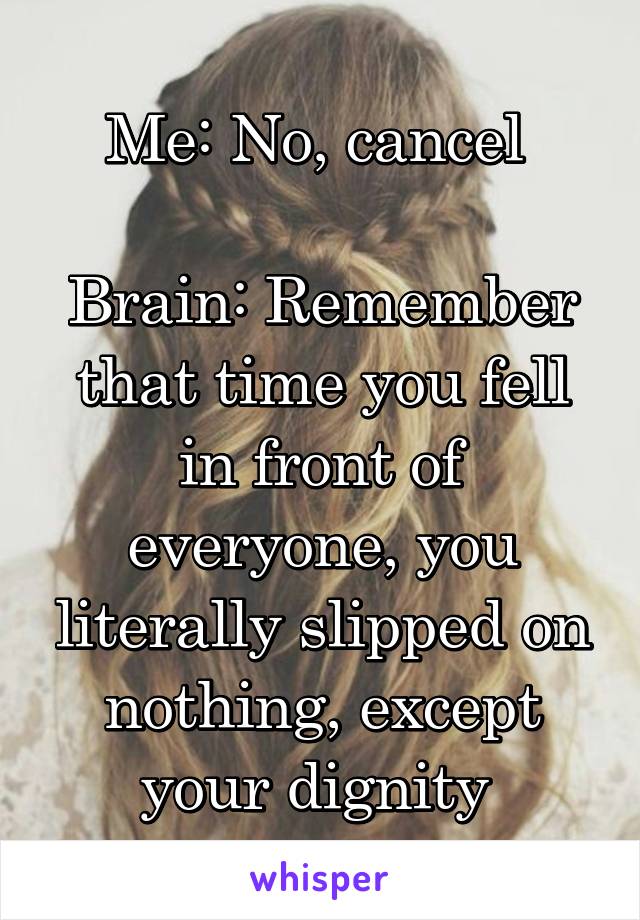 Me: No, cancel 

Brain: Remember that time you fell in front of everyone, you literally slipped on nothing, except your dignity 