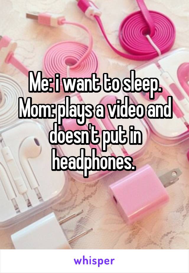 Me: i want to sleep.
Mom: plays a video and doesn't put in headphones. 
