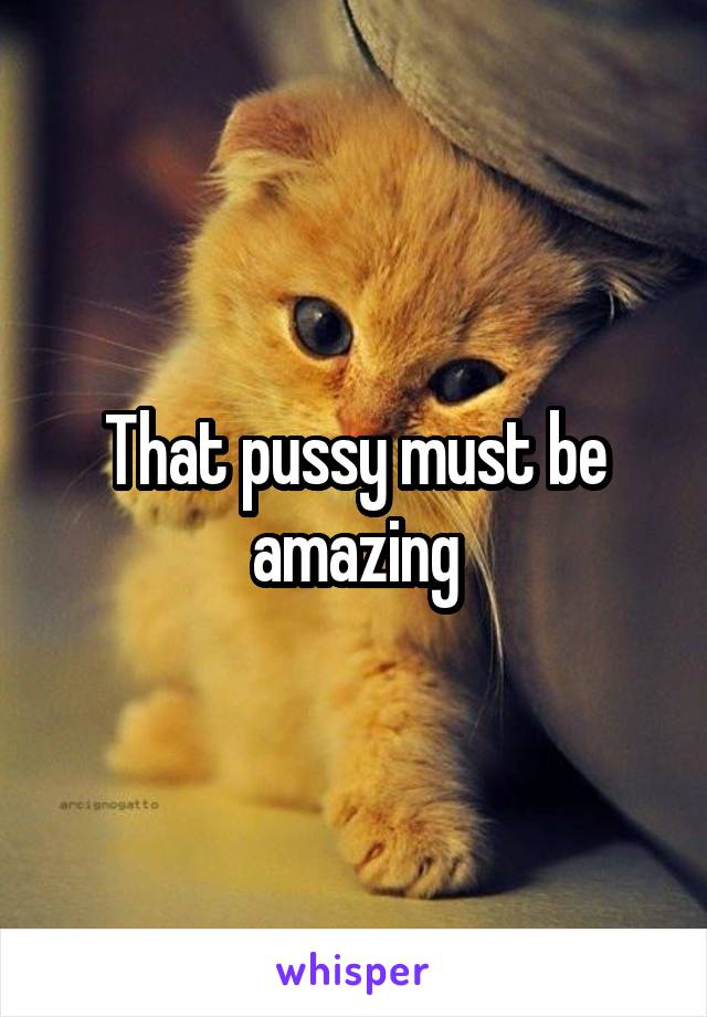 That pussy must be amazing