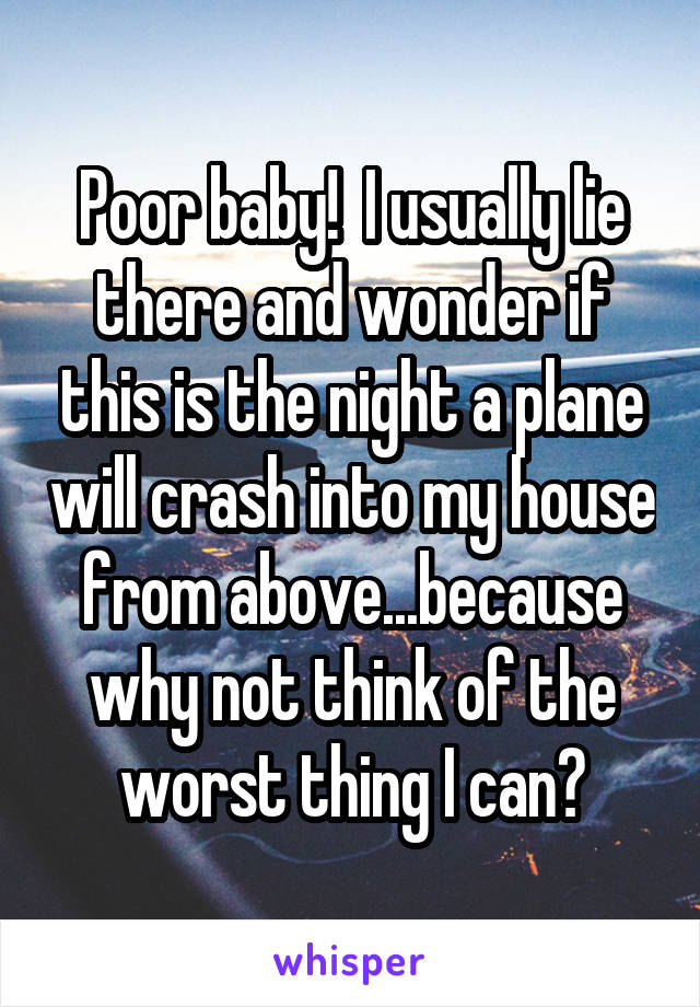 Poor baby!  I usually lie there and wonder if this is the night a plane will crash into my house from above...because why not think of the worst thing I can?