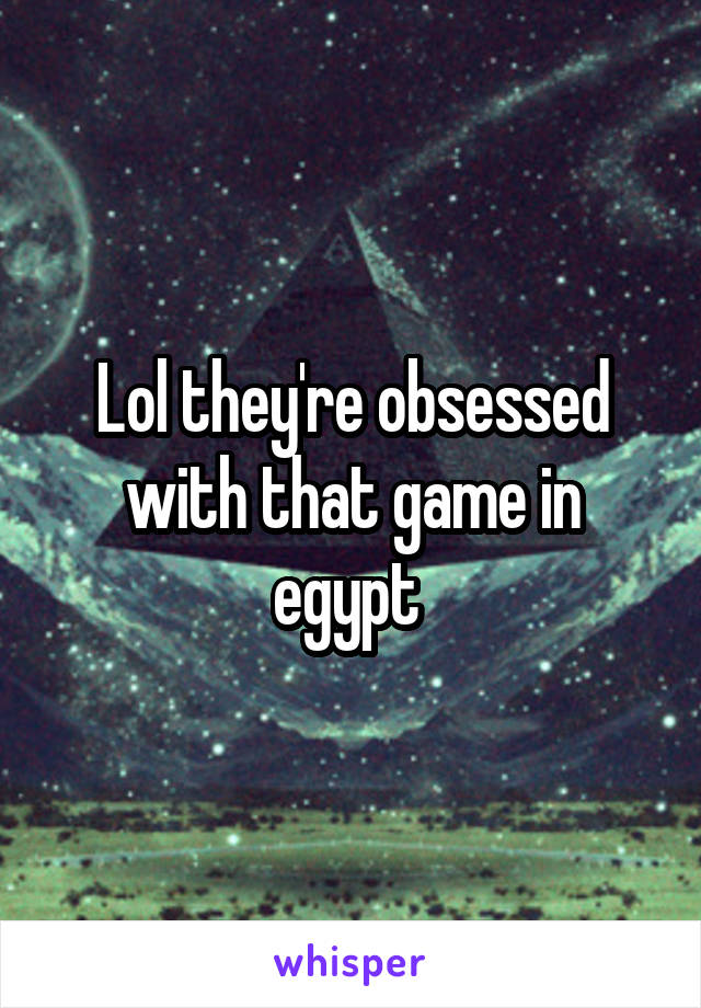 Lol they're obsessed with that game in egypt 