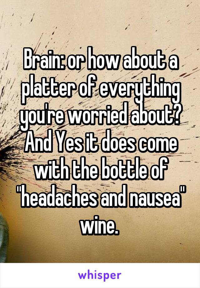 Brain: or how about a platter of everything you're worried about? And Yes it does come with the bottle of "headaches and nausea" wine. 