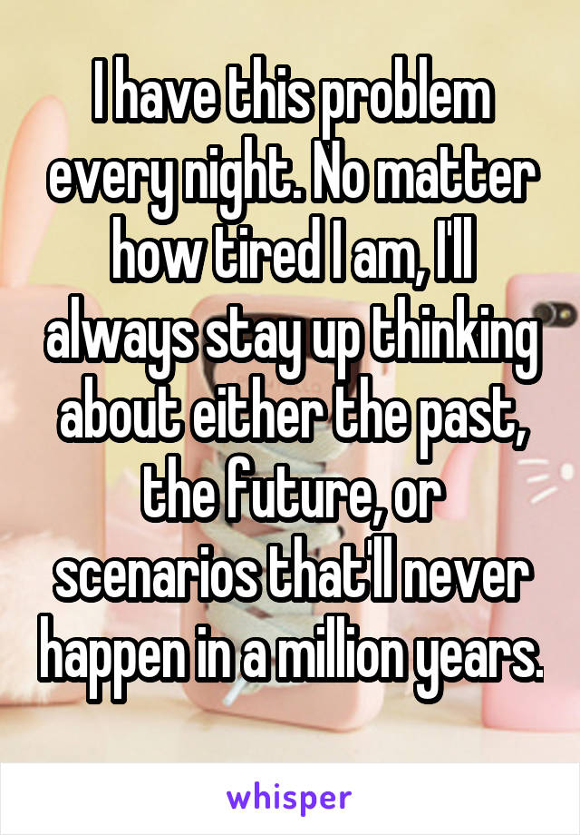 I have this problem every night. No matter how tired I am, I'll always stay up thinking about either the past, the future, or scenarios that'll never happen in a million years. 