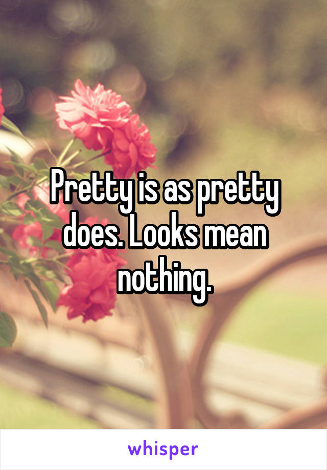 Pretty is as pretty does. Looks mean nothing.
